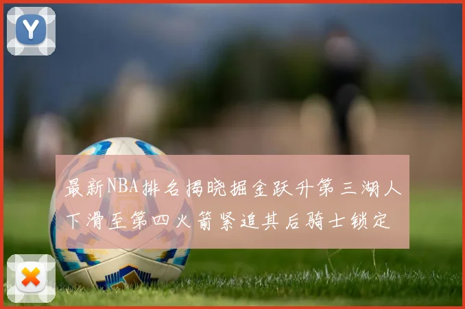 最新NBA排名揭晓掘金跃升第三湖人下滑至第四火箭紧追其后骑士锁定东部前四名