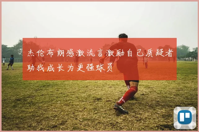 杰伦布朗感激流言激励自己质疑者助我成长为更强球员