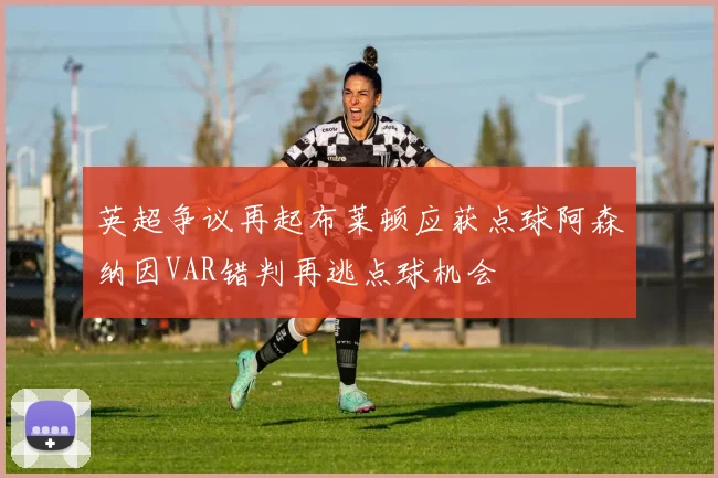 英超争议再起布莱顿应获点球阿森纳因VAR错判再逃点球机会