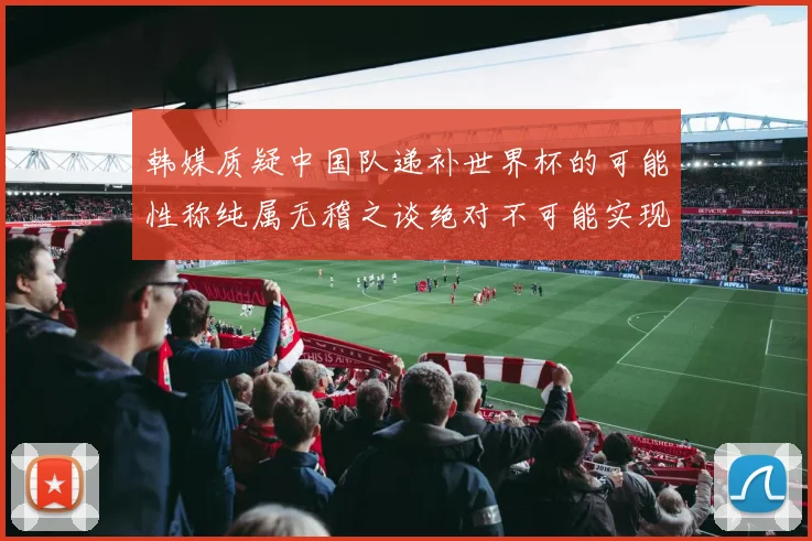 韩媒质疑中国队递补世界杯的可能性称纯属无稽之谈绝对不可能实现