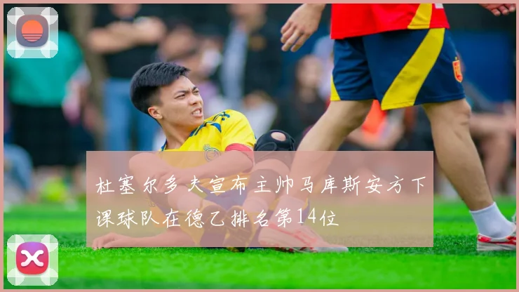 杜塞尔多夫宣布主帅马库斯安方下课球队在德乙排名第14位