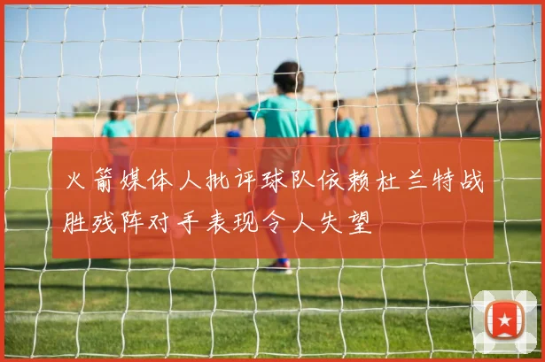 火箭媒体人批评球队依赖杜兰特战胜残阵对手表现令人失望