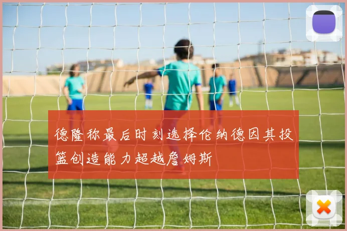 德隆称最后时刻选择伦纳德因其投篮创造能力超越詹姆斯