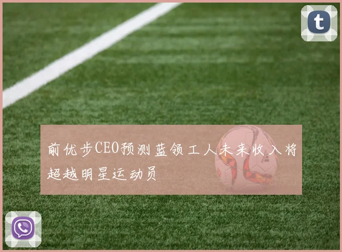 前优步CEO预测蓝领工人未来收入将超越明星运动员