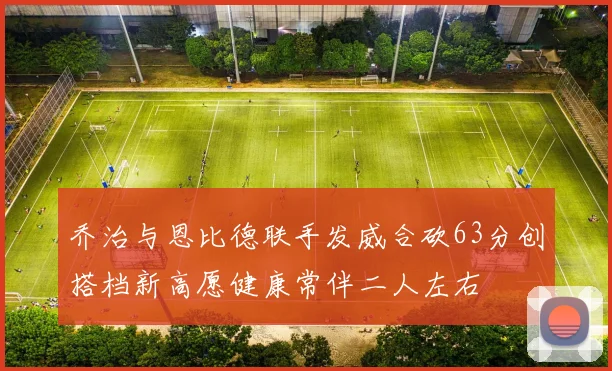 乔治与恩比德联手发威合砍63分创搭档新高愿健康常伴二人左右