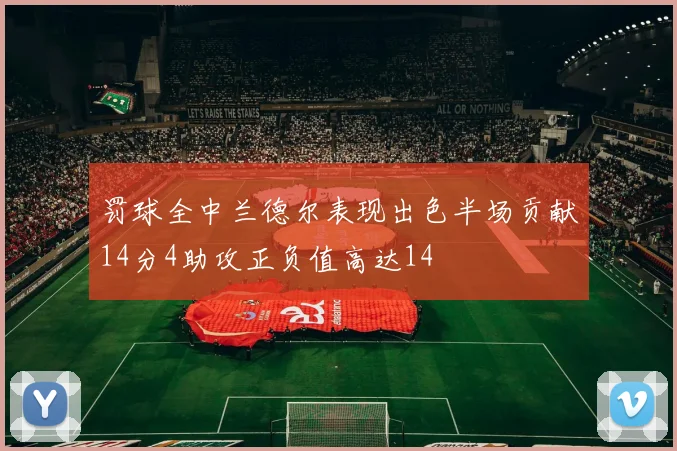 罚球全中兰德尔表现出色半场贡献14分4助攻正负值高达14