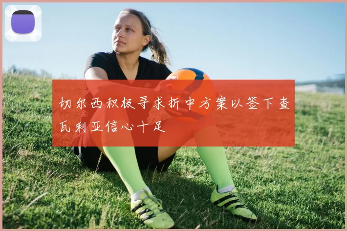 切尔西积极寻求折中方案以签下查瓦利亚信心十足