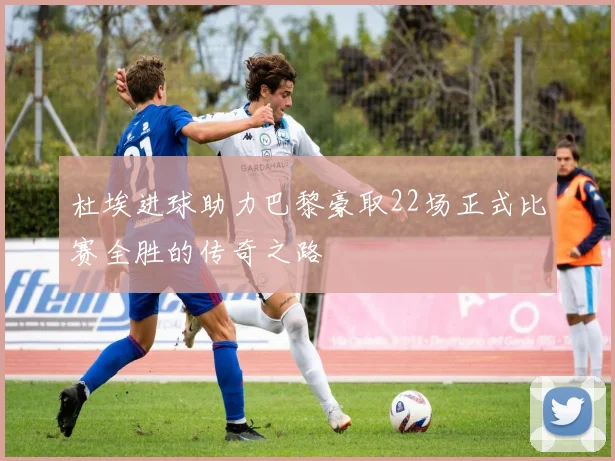 杜埃进球助力巴黎豪取22场正式比赛全胜的传奇之路