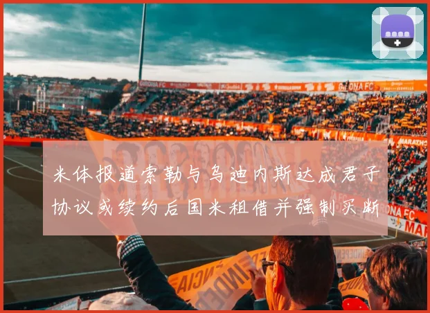 米体报道索勒与乌迪内斯达成君子协议或续约后国米租借并强制买断