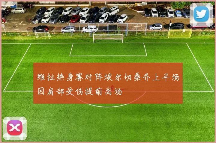 维拉热身赛对阵埃尔切桑乔上半场因肩部受伤提前离场