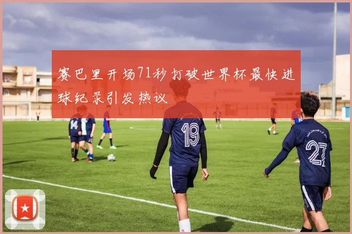 赛巴里开场71秒打破世界杯最快进球纪录引发热议