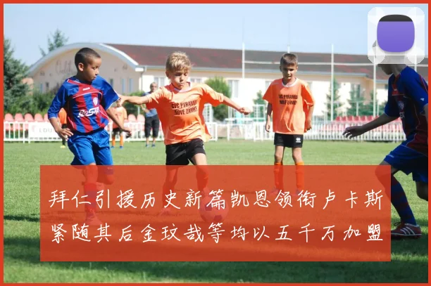 拜仁引援历史新篇凯恩领衔卢卡斯紧随其后金玟哉等均以五千万加盟