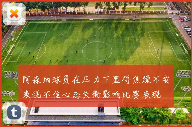阿森纳球员在压力下显得焦躁不安表现不佳心态失衡影响比赛表现