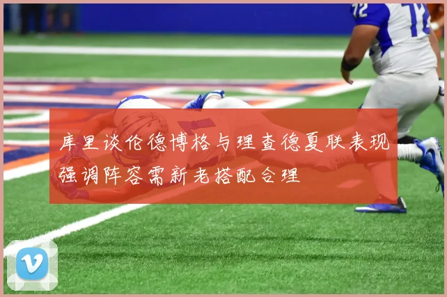 库里谈伦德博格与理查德夏联表现强调阵容需新老搭配合理