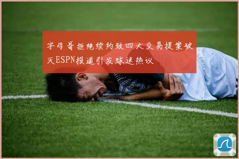 字母哥拒绝续约致四大交易提案破灭ESPN报道引发球迷热议
